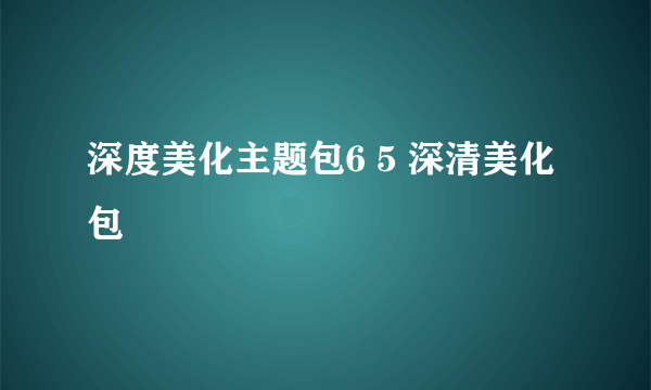 深度美化主题包6 5 深清美化包