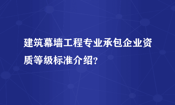 建筑幕墙工程专业承包企业资质等级标准介绍？