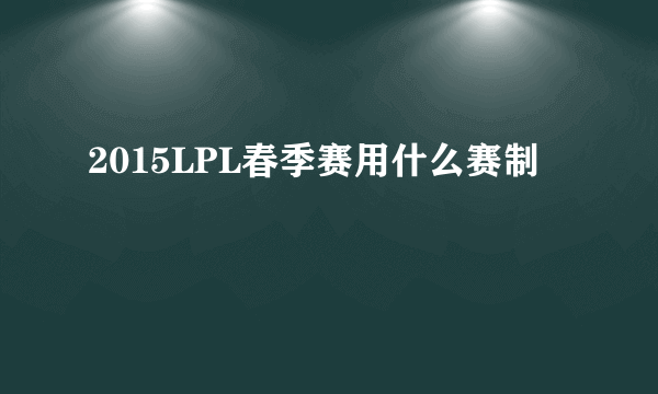 2015LPL春季赛用什么赛制