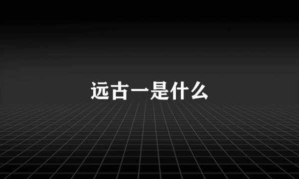 远古一是什么