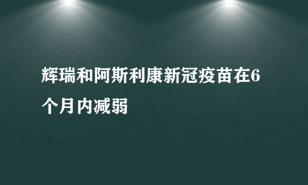 辉瑞和阿斯利康新冠疫苗在6个月内减弱