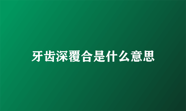 牙齿深覆合是什么意思