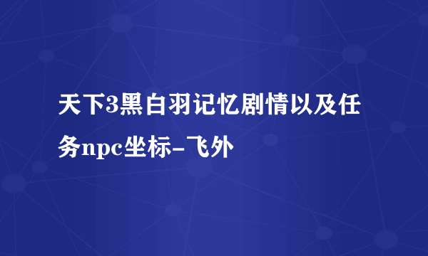 天下3黑白羽记忆剧情以及任务npc坐标-飞外