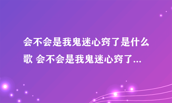 会不会是我鬼迷心窍了是什么歌 会不会是我鬼迷心窍了歌词原文