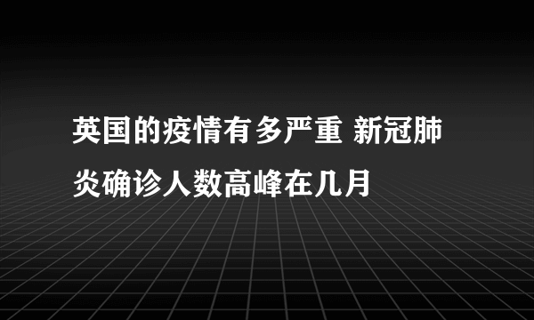 英国的疫情有多严重 新冠肺炎确诊人数高峰在几月
