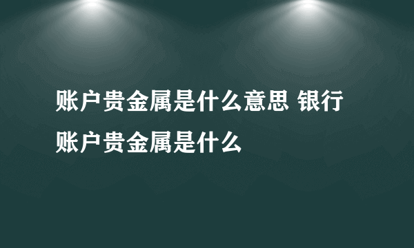 账户贵金属是什么意思 银行账户贵金属是什么