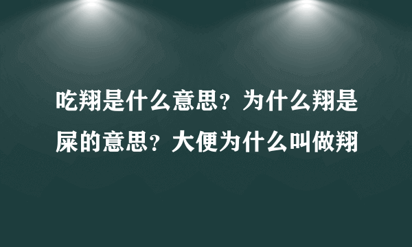 吃翔是什么意思？为什么翔是屎的意思？大便为什么叫做翔
