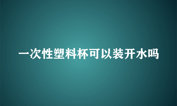 一次性塑料杯可以装开水吗