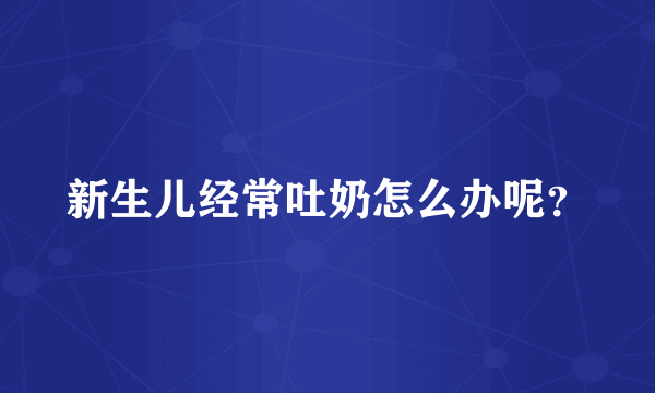 新生儿经常吐奶怎么办呢？