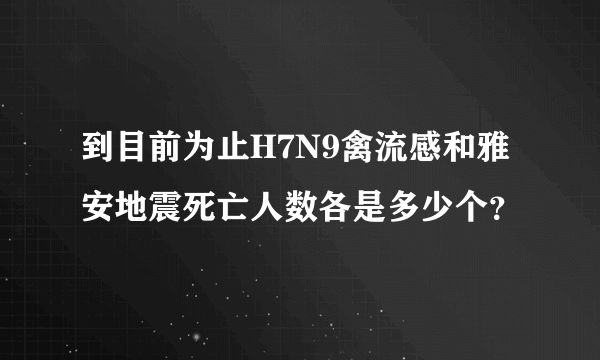 到目前为止H7N9禽流感和雅安地震死亡人数各是多少个？