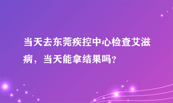 当天去东莞疾控中心检查艾滋病，当天能拿结果吗？