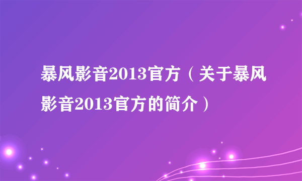 暴风影音2013官方（关于暴风影音2013官方的简介）
