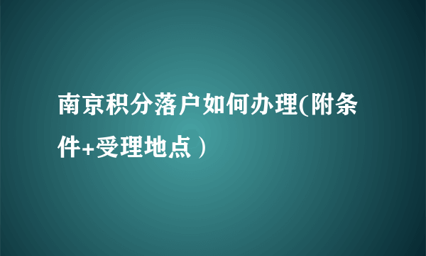 南京积分落户如何办理(附条件+受理地点）