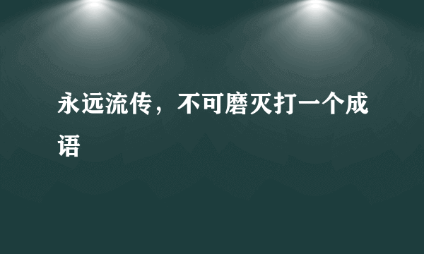 永远流传，不可磨灭打一个成语