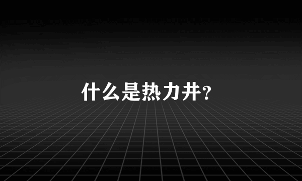 什么是热力井？