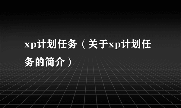 xp计划任务（关于xp计划任务的简介）