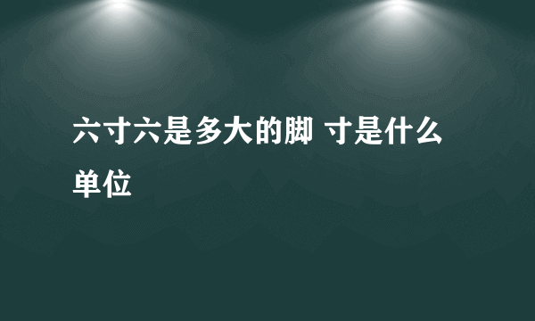 六寸六是多大的脚 寸是什么单位