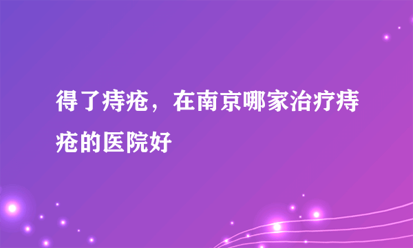 得了痔疮，在南京哪家治疗痔疮的医院好