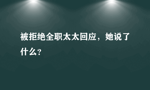 被拒绝全职太太回应，她说了什么？