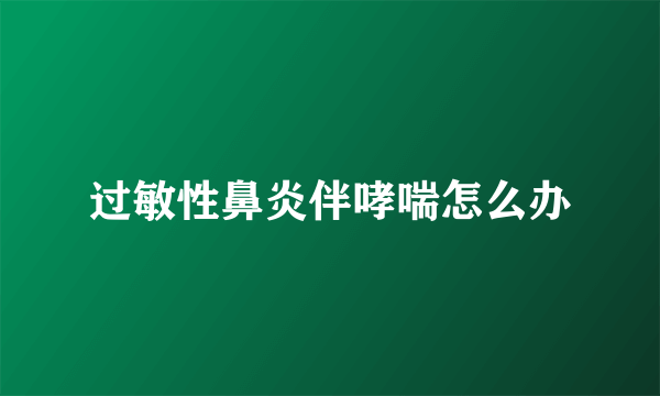 过敏性鼻炎伴哮喘怎么办