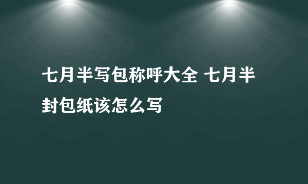 七月半写包称呼大全 七月半封包纸该怎么写