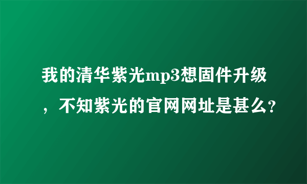 我的清华紫光mp3想固件升级，不知紫光的官网网址是甚么？