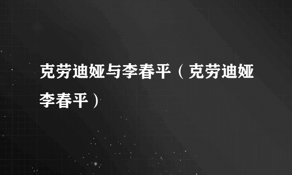 克劳迪娅与李春平（克劳迪娅李春平）