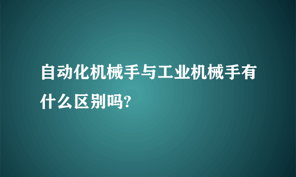 自动化机械手与工业机械手有什么区别吗?