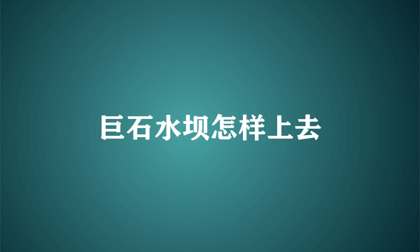 巨石水坝怎样上去