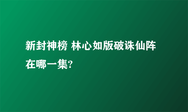 新封神榜 林心如版破诛仙阵在哪一集?