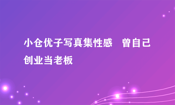 小仓优子写真集性感   曾自己创业当老板