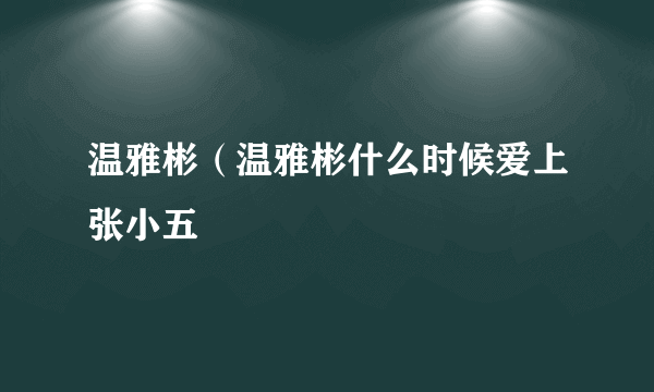 温雅彬（温雅彬什么时候爱上张小五