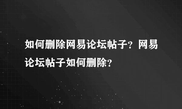 如何删除网易论坛帖子？网易论坛帖子如何删除？