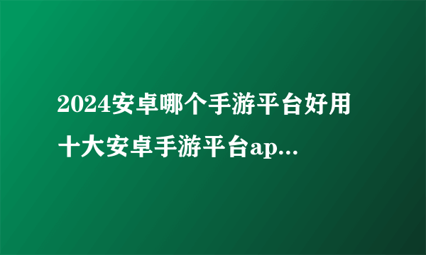 2024安卓哪个手游平台好用 十大安卓手游平台app排行榜