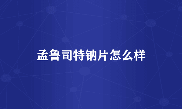 孟鲁司特钠片怎么样