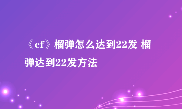 《cf》榴弹怎么达到22发 榴弹达到22发方法