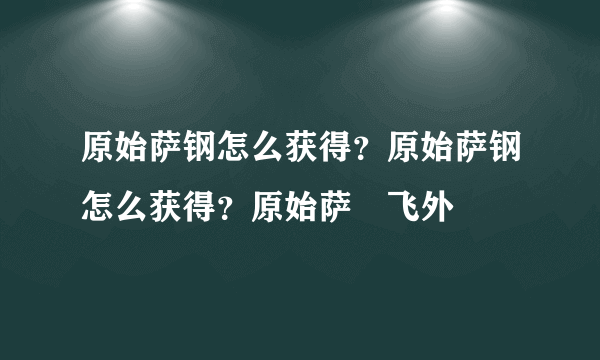 原始萨钢怎么获得？原始萨钢怎么获得？原始萨–飞外