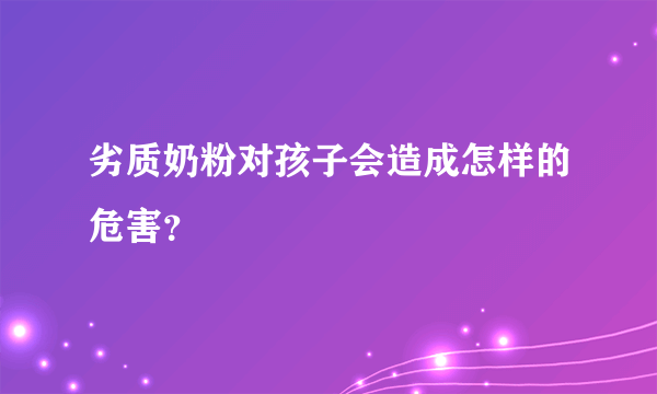 劣质奶粉对孩子会造成怎样的危害？