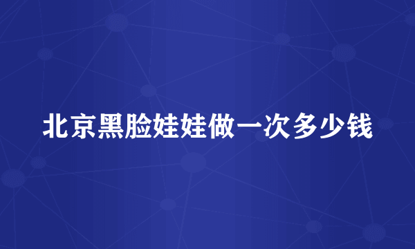 北京黑脸娃娃做一次多少钱