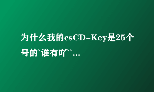 为什么我的csCD-Key是25个号的`谁有吖``可以帮一下我的`