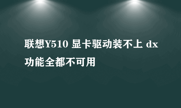 联想Y510 显卡驱动装不上 dx功能全都不可用