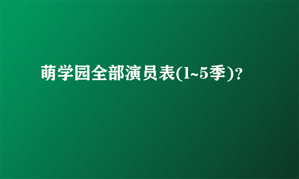 萌学园全部演员表(l~5季)？