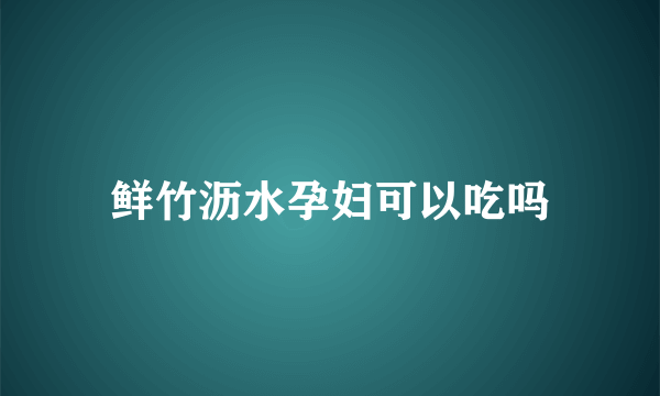 鲜竹沥水孕妇可以吃吗