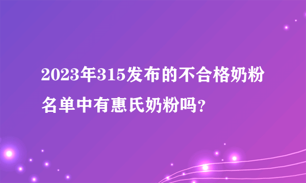 2023年315发布的不合格奶粉名单中有惠氏奶粉吗？