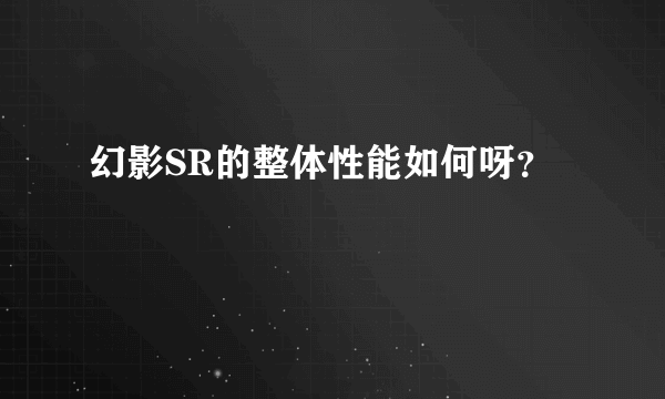 幻影SR的整体性能如何呀？