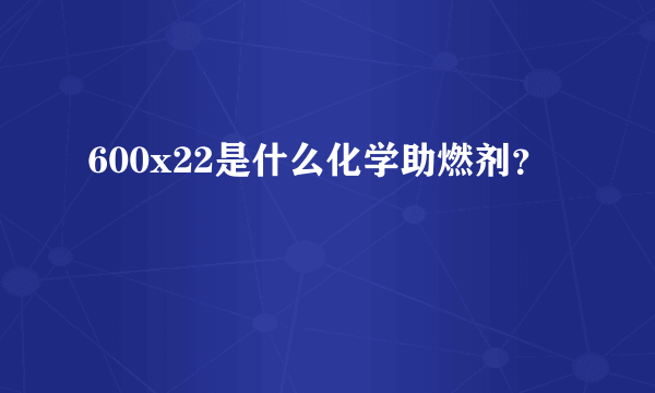 600x22是什么化学助燃剂？