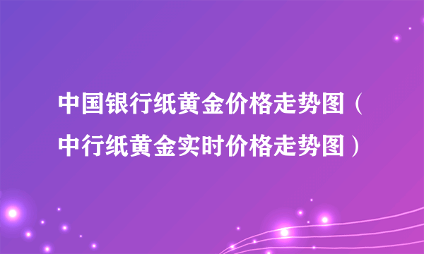 中国银行纸黄金价格走势图（中行纸黄金实时价格走势图）