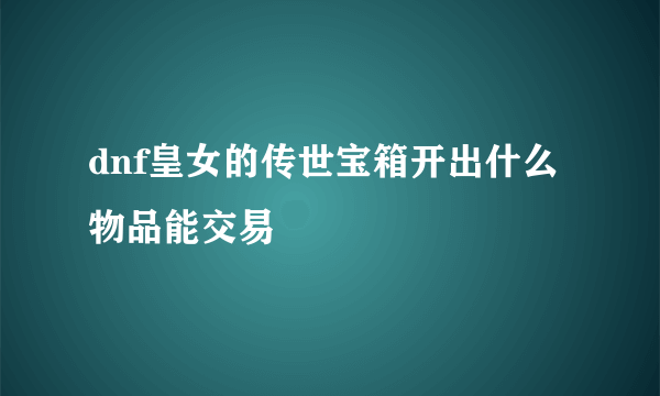 dnf皇女的传世宝箱开出什么物品能交易