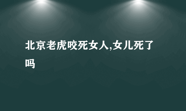 北京老虎咬死女人,女儿死了吗