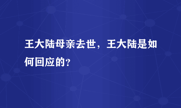 王大陆母亲去世，王大陆是如何回应的？
